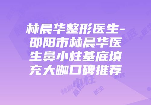 林晨华整形医生-邵阳市林晨华医生鼻小柱基底填充大咖口碑推荐