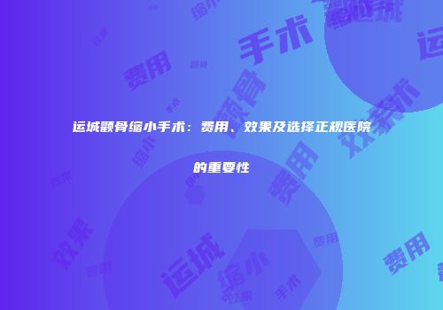 运城颧骨缩小手术：费用、效果及选择正规医院的重要性