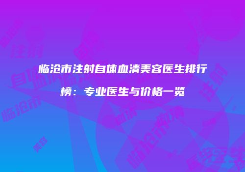 临沧市注射自体血清美容医生排行榜：专业医生与价格一览