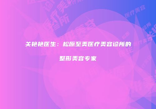 关艳艳医生：松原至美医疗美容诊所的整形美容专家