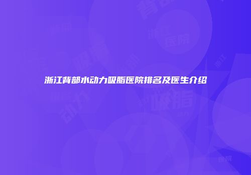 浙江背部水动力吸脂医院排名及医生介绍