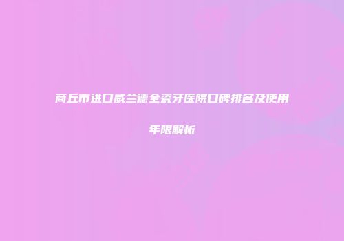 商丘市进口威兰德全瓷牙医院口碑排名及使用年限解析