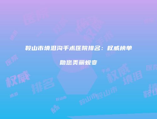 鞍山市填泪沟手术医院排名：权威榜单助您美丽蜕变