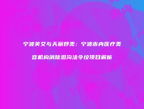 宁波芙艾与天丽妤美：宁波市内医疗美容机构消除泪沟法令纹项目解析