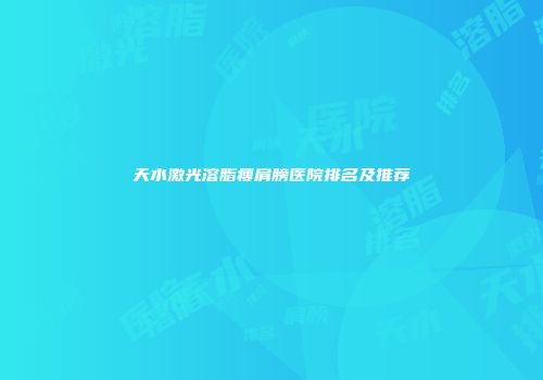 天水激光溶脂瘦肩膀医院排名及推荐