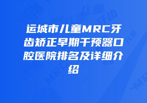 运城市儿童MRC牙齿矫正早期干预器口腔医院排名及详细介绍