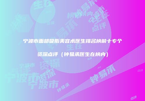 宁波市面部吸脂美容术医生排名榜前十专个资深点评（钟易承医生在榜内）