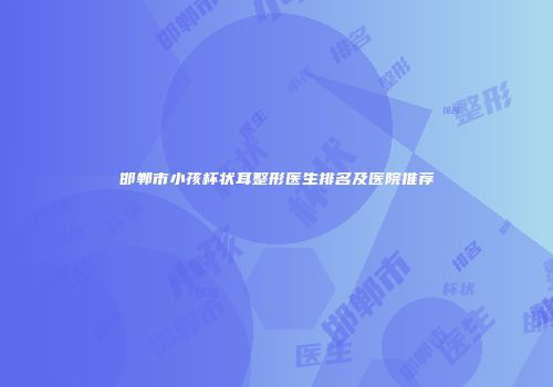 邯郸市小孩杯状耳整形医生排名及医院推荐
