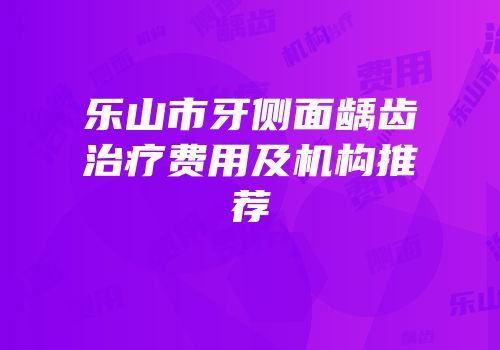 乐山市牙侧面龋齿治疗费用及机构推荐