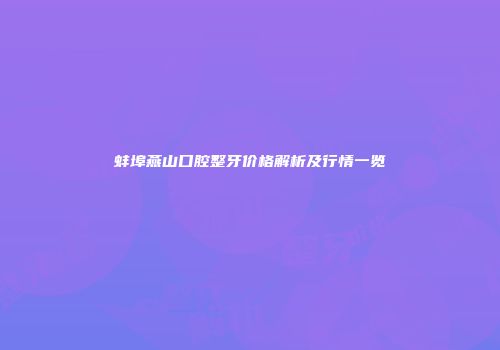 蚌埠燕山口腔整牙价格解析及行情一览