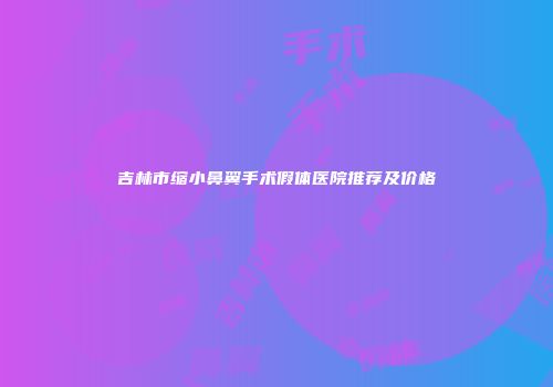 吉林市缩小鼻翼手术假体医院推荐及价格