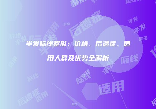 半发际线整形：价格、后遗症、适用人群及优势全解析