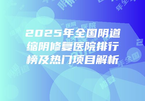2025年全国阴道缩阴修复医院排行榜及热门项目解析