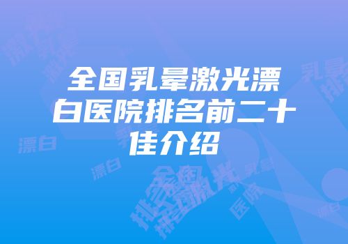 全国乳晕激光漂白医院排名前二十佳介绍