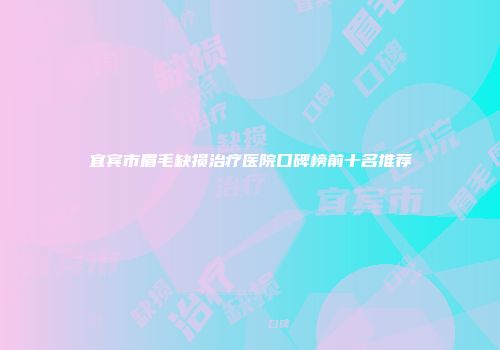 宜宾市眉毛缺损治疗医院口碑榜前十名推荐