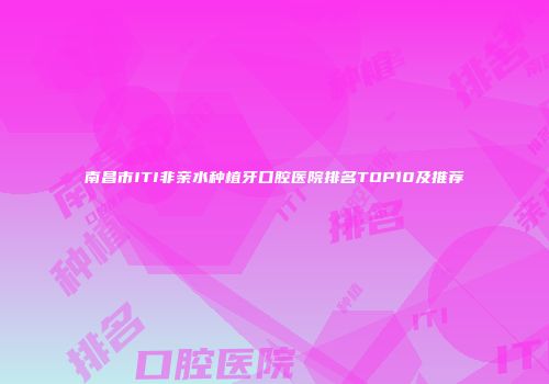 南昌市ITI非亲水种植牙口腔医院排名TOP10及推荐