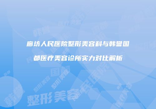 廊坊人民医院整形美容科与韩誉国都医疗美容诊所实力对比解析