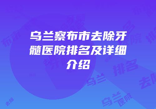 乌兰察布市去除牙髓医院排名及详细介绍