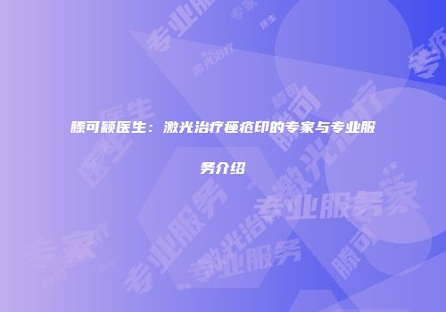 滕可颖医生：激光治疗痤疮印的专家与专业服务介绍