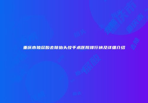 重庆市玻尿酸去除抬头纹手术医院排行榜及详细介绍