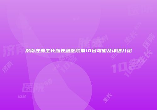 济南注射生长肽去皱医院前10名攻略及详细介绍