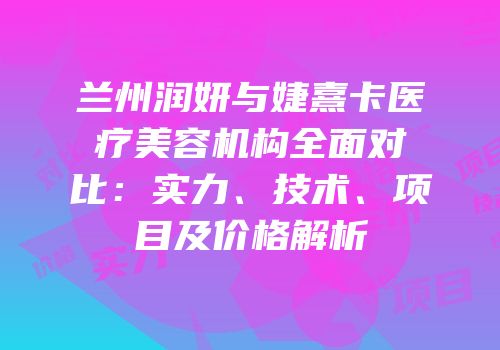 兰州润妍与婕熹卡医疗美容机构全面对比：实力、技术、项目及价格解析