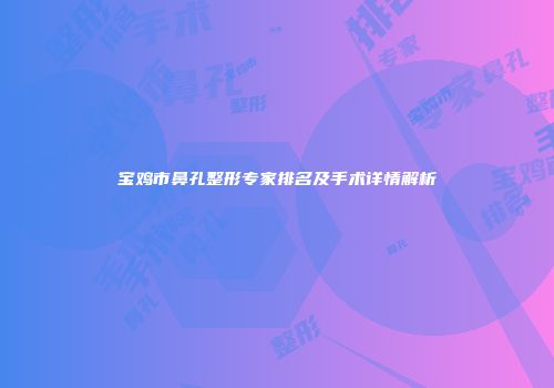 宝鸡市鼻孔整形专家排名及手术详情解析