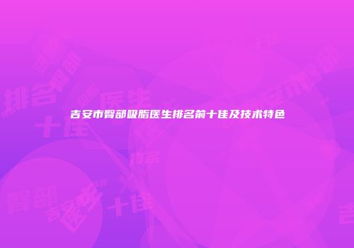 吉安市臀部吸脂医生排名前十佳及技术特色