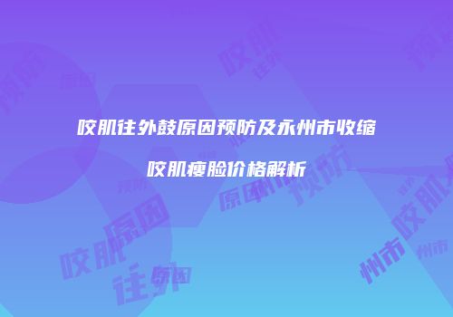咬肌往外鼓原因预防及永州市收缩咬肌瘦脸价格解析