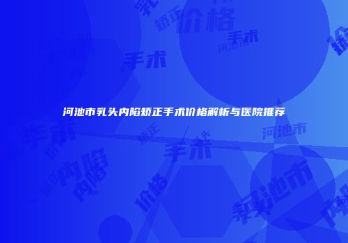 河池市乳头内陷矫正手术价格解析与医院推荐