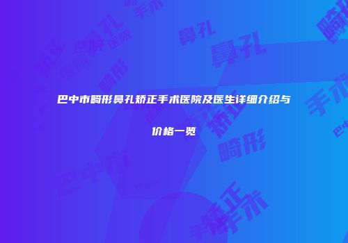 巴中市畸形鼻孔矫正手术医院及医生详细介绍与价格一览