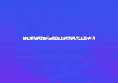佛山眼部除皱玻尿酸注射费用及注意事项