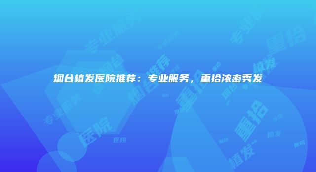 烟台植发医院推荐：专业服务，重拾浓密秀发