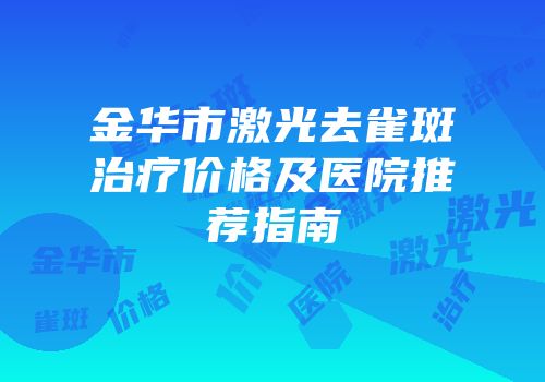 金华市激光去雀斑治疗价格及医院推荐指南