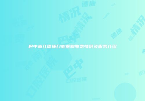 巴中南江德康口腔医院收费情况及服务介绍