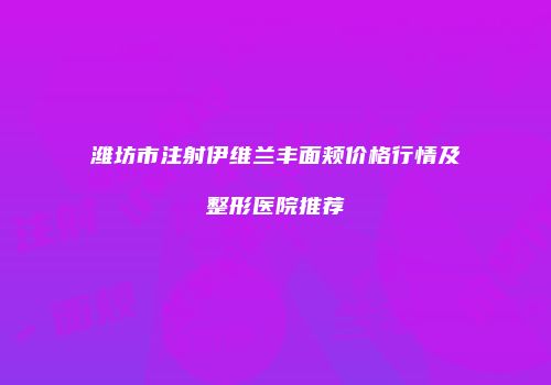 潍坊市注射伊维兰丰面颊价格行情及整形医院推荐