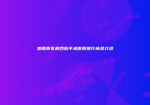洛阳市乳房凹陷手术医院排行榜及介绍