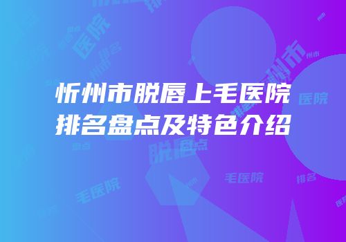 忻州市脱唇上毛医院排名盘点及特色介绍