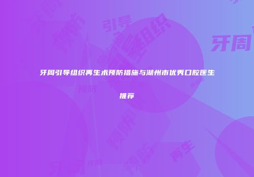 牙周引导组织再生术预防措施与湖州市优秀口腔医生推荐