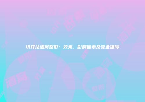 切开法酒窝整形：效果、影响因素及安全保障