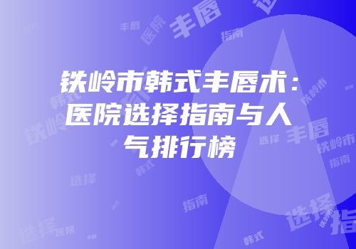 铁岭市韩式丰唇术：医院选择指南与人气排行榜