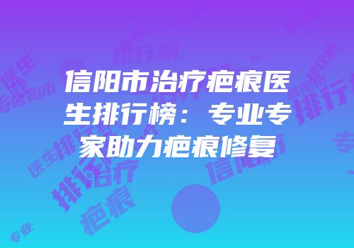 信阳市治疗疤痕医生排行榜：专业专家助力疤痕修复