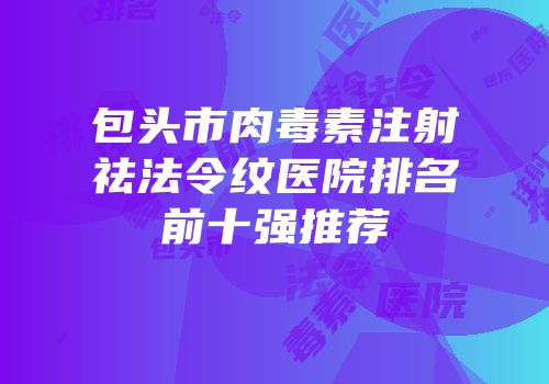 包头市肉毒素注射祛法令纹医院排名前十强推荐