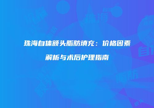 珠海自体额头脂肪填充：价格因素解析与术后护理指南