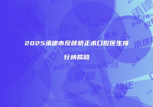 2025承德市反颌矫正术口腔医生排行榜揭晓