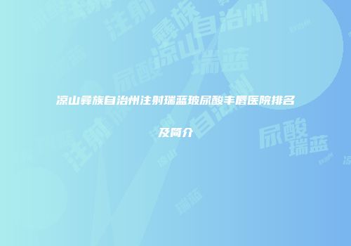 凉山彝族自治州注射瑞蓝玻尿酸丰唇医院排名及简介