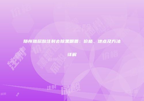 随州玻尿酸注射去除黑眼圈：价格、地点及方法详解
