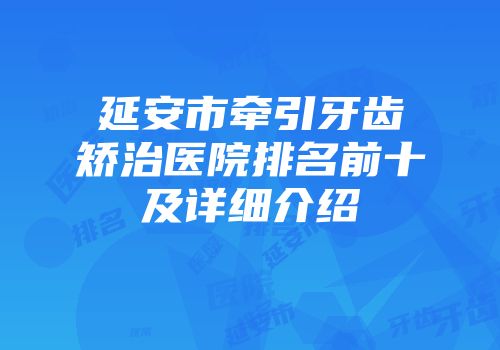 延安市牵引牙齿矫治医院排名前十及详细介绍