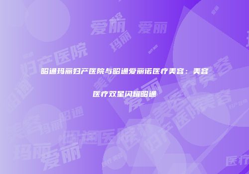 昭通玛丽妇产医院与昭通爱丽诺医疗美容：美容医疗双星闪耀昭通