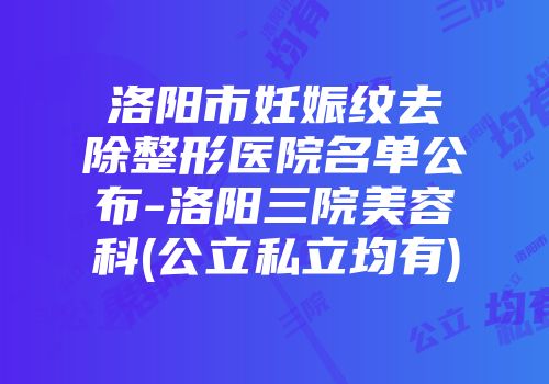 洛阳市妊娠纹去除整形医院名单公布-洛阳三院美容科(公立私立均有)